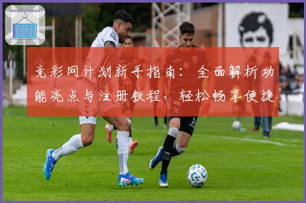 竞彩网计划新手指南：全面解析功能亮点与注册教程，轻松畅享便捷体验