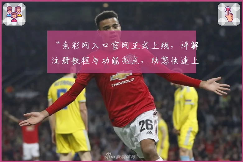 “竞彩网入口官网正式上线，详解注册教程与功能亮点，助您快速上手”