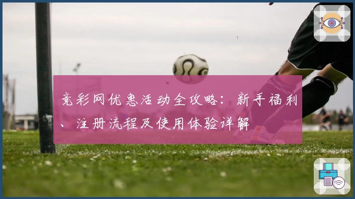 竞彩网优惠活动全攻略：新手福利、注册流程及使用体验详解