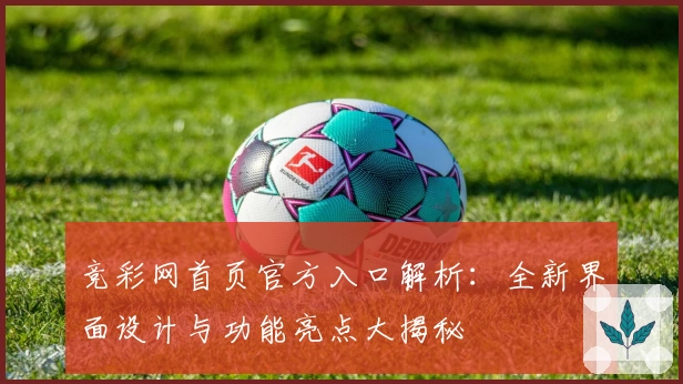 竞彩网首页官方入口解析：全新界面设计与功能亮点大揭秘