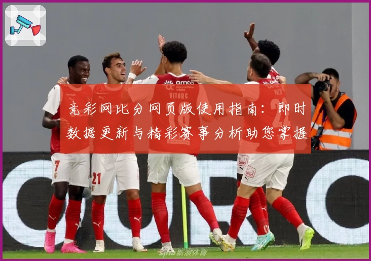 竞彩网比分网页版使用指南：即时数据更新与精彩赛事分析助您掌握全局