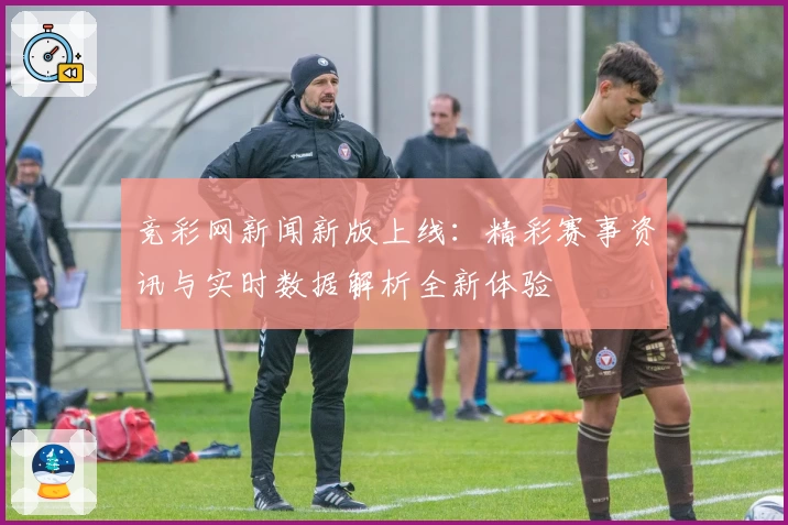 竞彩网新闻新版上线：精彩赛事资讯与实时数据解析全新体验