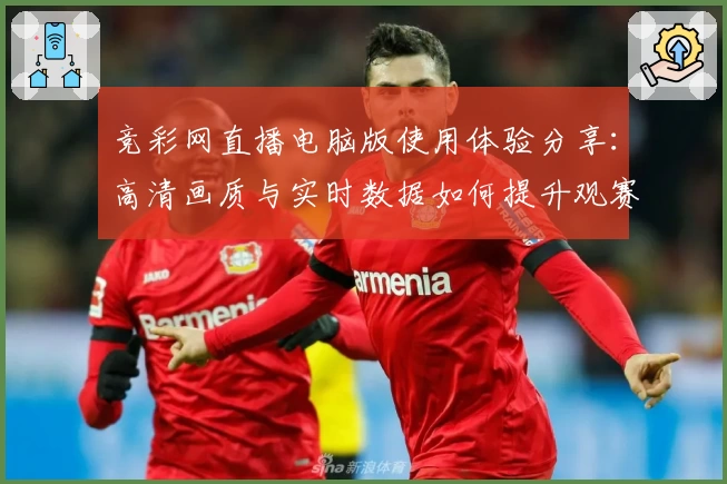 竞彩网直播电脑版使用体验分享：高清画质与实时数据如何提升观赛乐趣