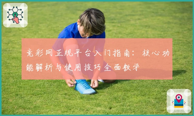 竞彩网正规平台入门指南：核心功能解析与使用技巧全面教学