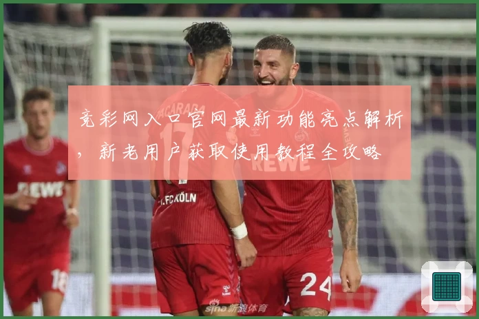 竞彩网入口官网最新功能亮点解析，新老用户获取使用教程全攻略