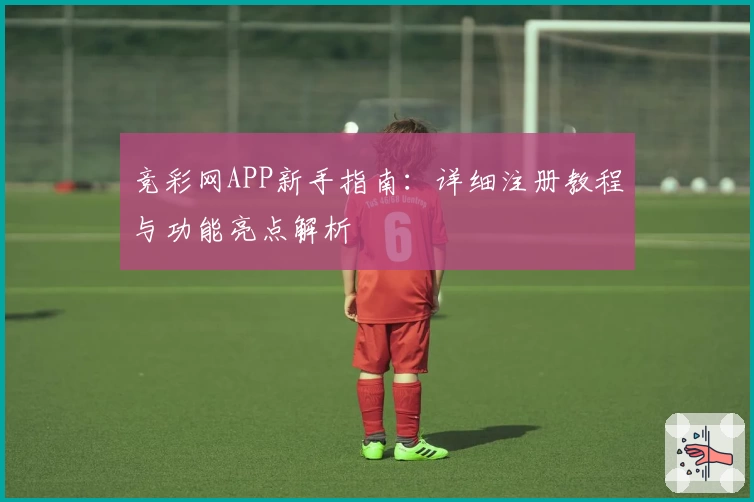 竞彩网APP新手指南：详细注册教程与功能亮点解析