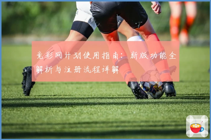竞彩网计划使用指南:新版功能全解析与注册流程详解