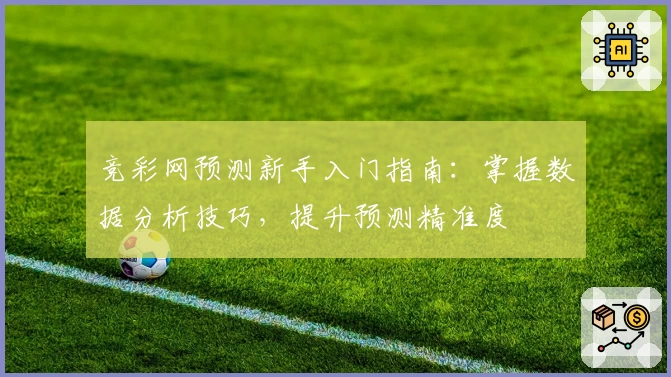 竞彩网预测新手入门指南：掌握数据分析技巧，提升预测精准度