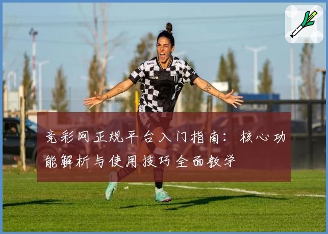 竞彩网正规平台入门指南：核心功能解析与使用技巧全面教学