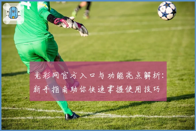 竞彩网官方入口与功能亮点解析:新手指南助你快速掌握使用技巧